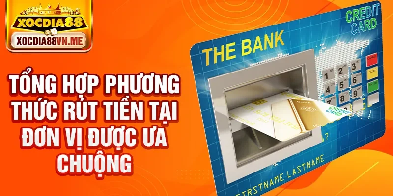 Tổng hợp phương thức rút tiền tại đơn vị được ưa chuộng.