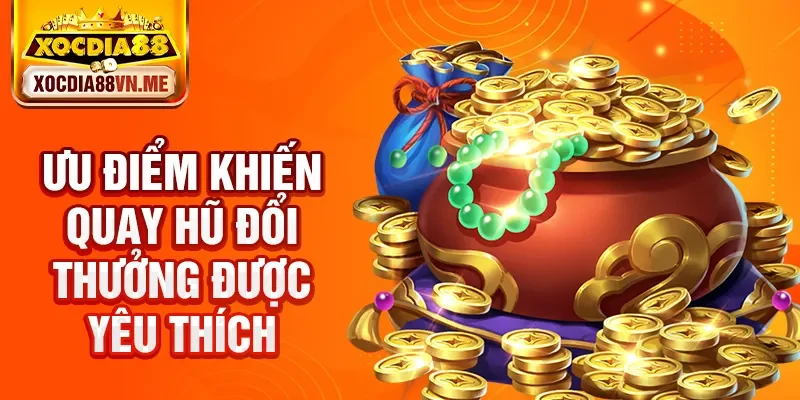 Ưu điểm khiến quay hũ đổi thưởng được yêu thích