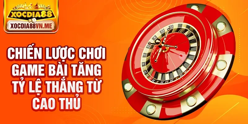 Chiến lược chơi game bài tăng tỷ lệ thắng từ cao thủ