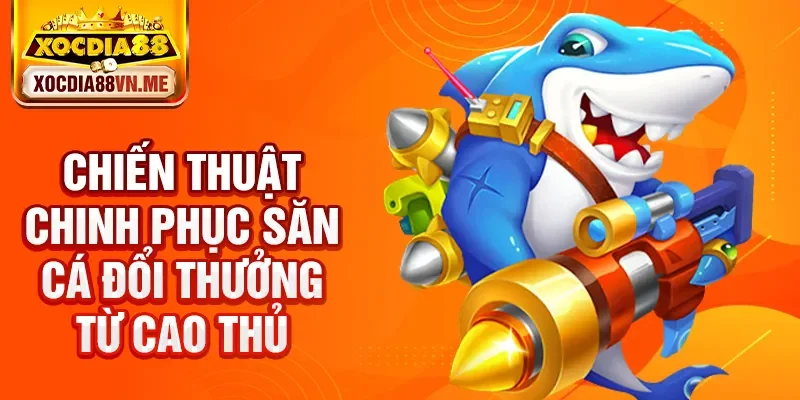 Chiến thuật chinh phục săn cá đổi thưởng từ cao thủ